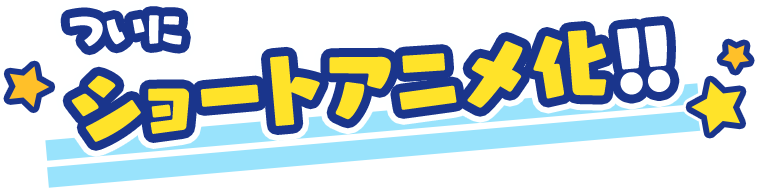 ついにショートアニメ化！！