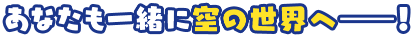 あなたも一緒に空の世界へ――！